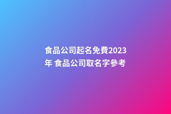食品公司起名免費2023年 食品公司取名字參考-第1張-公司起名-玄機派